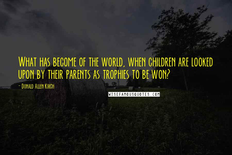 Donald Allen Kirch Quotes: What has become of the world, when children are looked upon by their parents as trophies to be won?