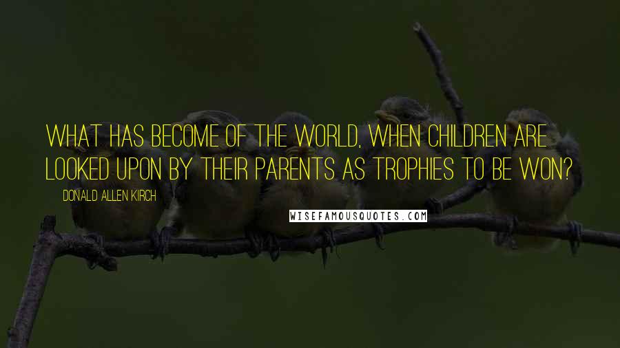 Donald Allen Kirch Quotes: What has become of the world, when children are looked upon by their parents as trophies to be won?