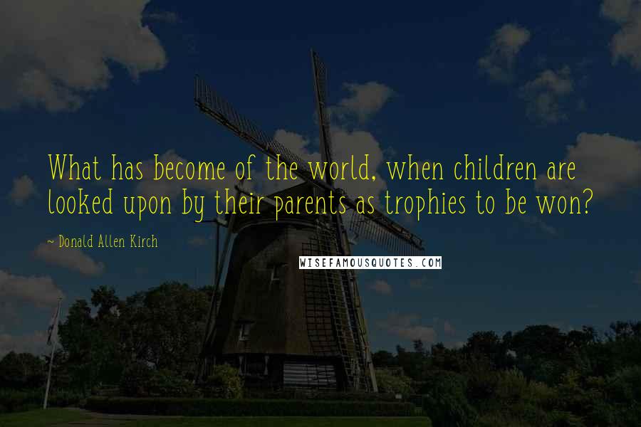 Donald Allen Kirch Quotes: What has become of the world, when children are looked upon by their parents as trophies to be won?