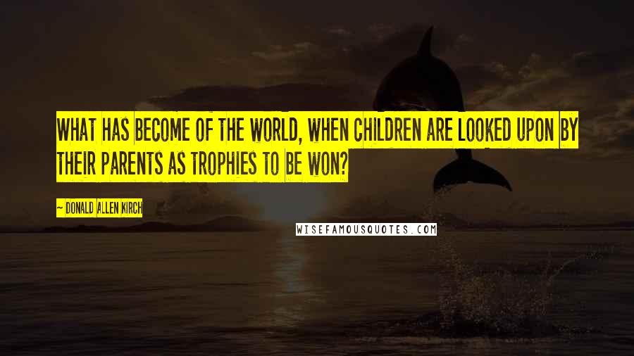 Donald Allen Kirch Quotes: What has become of the world, when children are looked upon by their parents as trophies to be won?