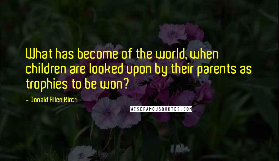 Donald Allen Kirch Quotes: What has become of the world, when children are looked upon by their parents as trophies to be won?