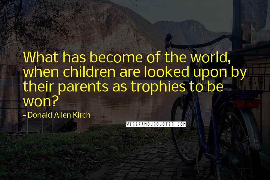 Donald Allen Kirch Quotes: What has become of the world, when children are looked upon by their parents as trophies to be won?