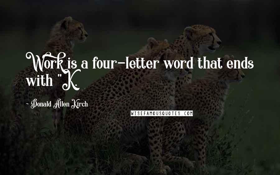 Donald Allen Kirch Quotes: Work is a four-letter word that ends with "K.