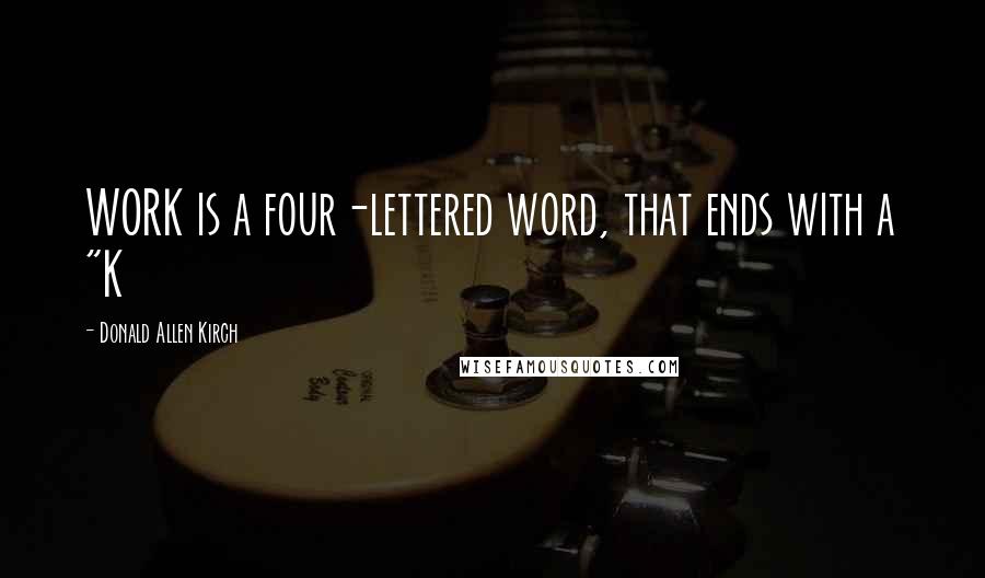 Donald Allen Kirch Quotes: WORK is a four-lettered word, that ends with a "K