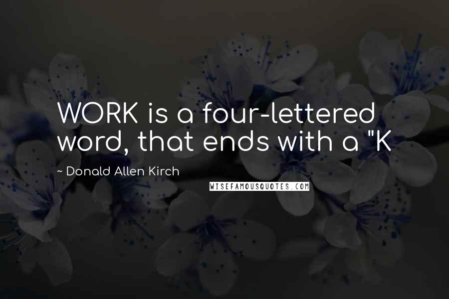 Donald Allen Kirch Quotes: WORK is a four-lettered word, that ends with a "K