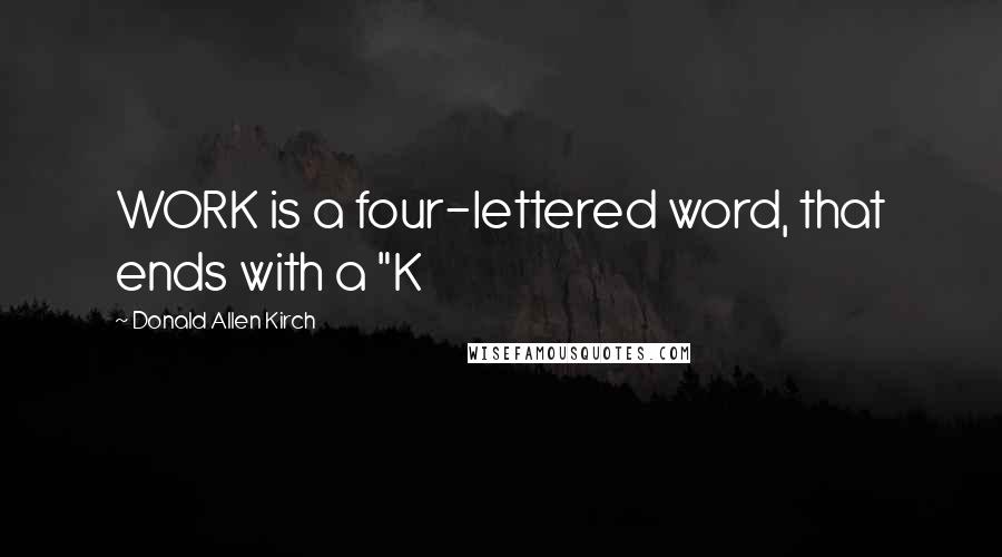 Donald Allen Kirch Quotes: WORK is a four-lettered word, that ends with a "K