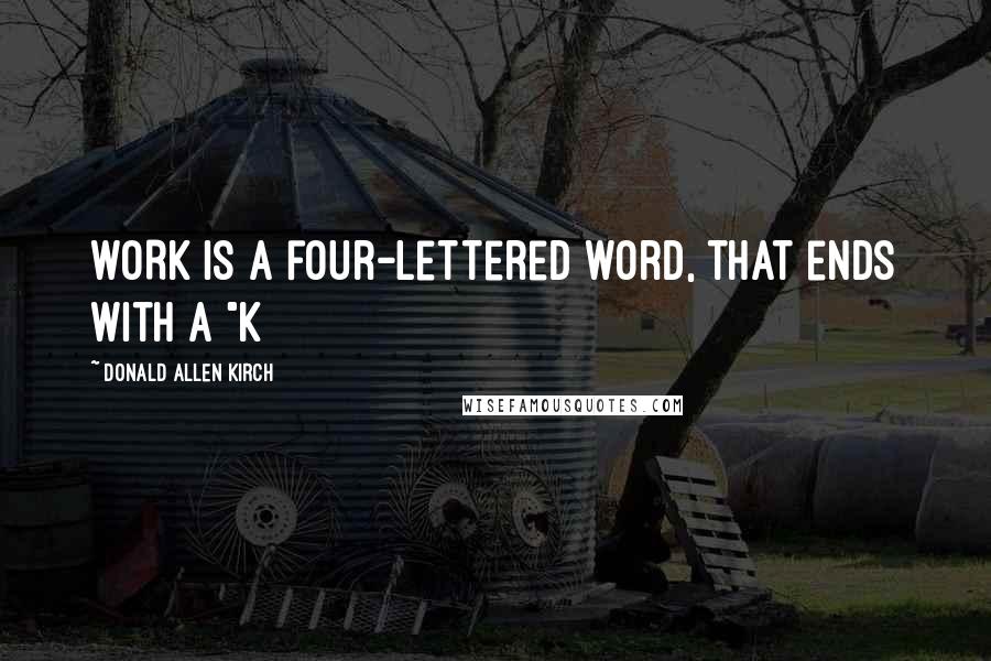 Donald Allen Kirch Quotes: WORK is a four-lettered word, that ends with a "K