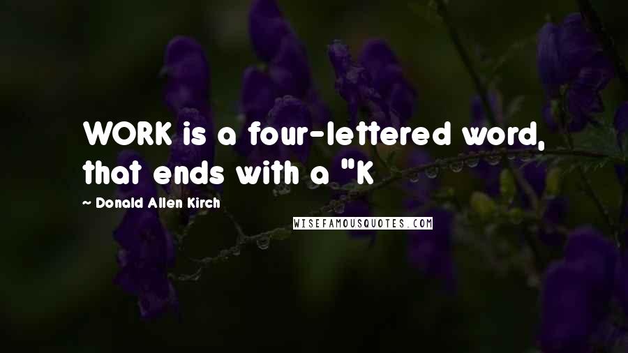 Donald Allen Kirch Quotes: WORK is a four-lettered word, that ends with a "K