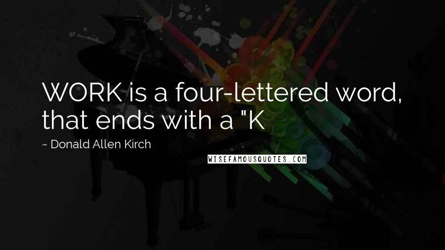 Donald Allen Kirch Quotes: WORK is a four-lettered word, that ends with a "K