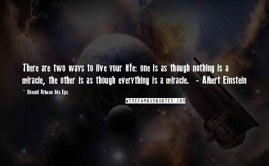 Donald Altman Ma Lpc Quotes: There are two ways to live your life: one is as though nothing is a miracle, the other is as though everything is a miracle. - Albert Einstein
