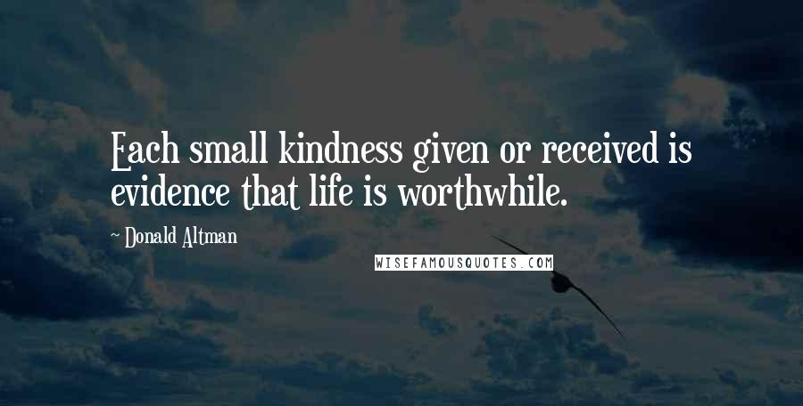 Donald Altman Quotes: Each small kindness given or received is evidence that life is worthwhile.
