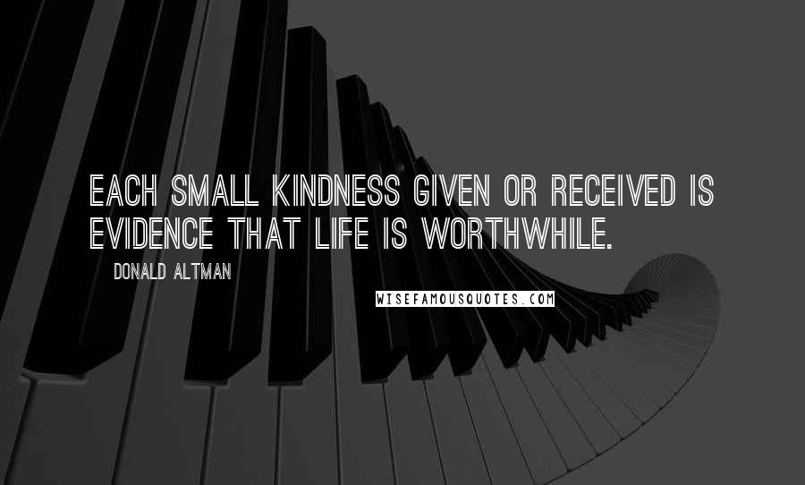 Donald Altman Quotes: Each small kindness given or received is evidence that life is worthwhile.