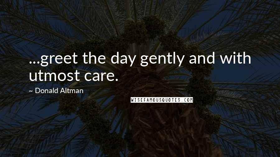 Donald Altman Quotes: ...greet the day gently and with utmost care.