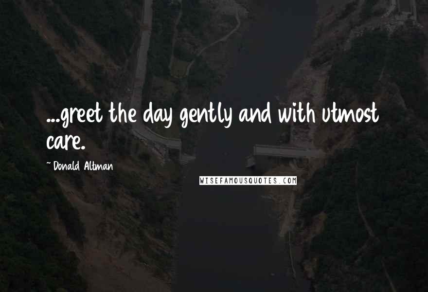 Donald Altman Quotes: ...greet the day gently and with utmost care.