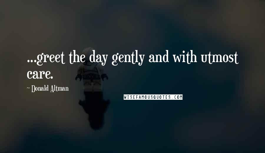 Donald Altman Quotes: ...greet the day gently and with utmost care.