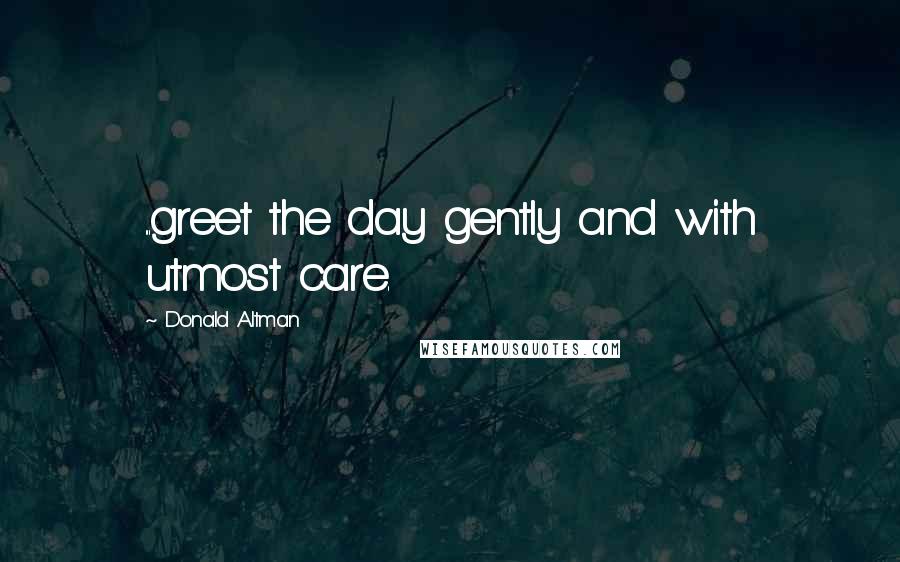 Donald Altman Quotes: ...greet the day gently and with utmost care.