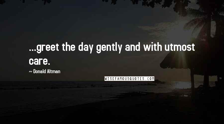 Donald Altman Quotes: ...greet the day gently and with utmost care.