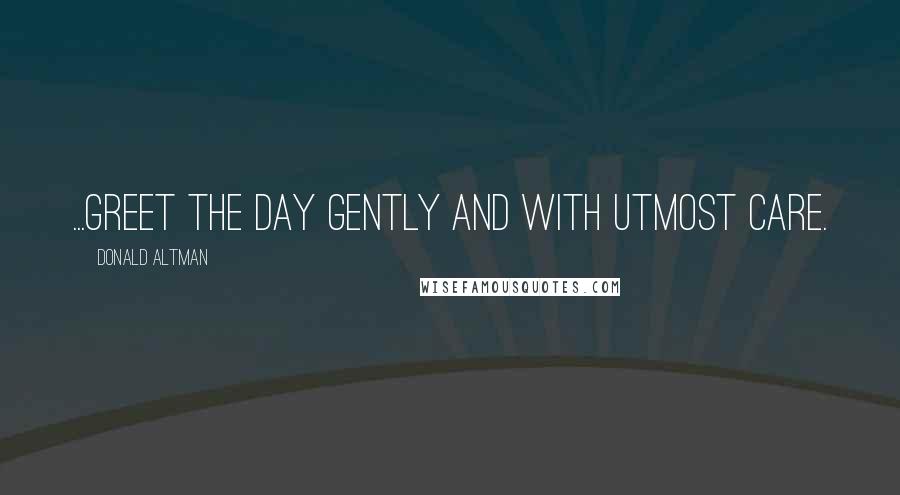 Donald Altman Quotes: ...greet the day gently and with utmost care.