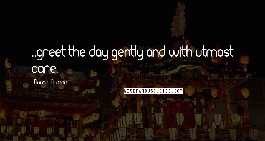 Donald Altman Quotes: ...greet the day gently and with utmost care.