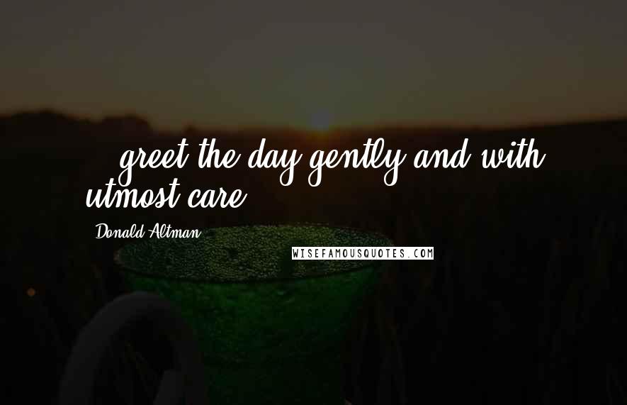 Donald Altman Quotes: ...greet the day gently and with utmost care.