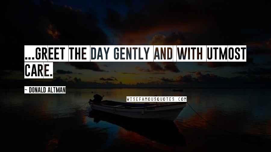 Donald Altman Quotes: ...greet the day gently and with utmost care.