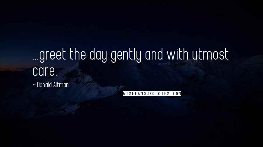 Donald Altman Quotes: ...greet the day gently and with utmost care.