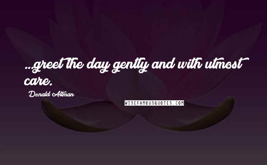 Donald Altman Quotes: ...greet the day gently and with utmost care.