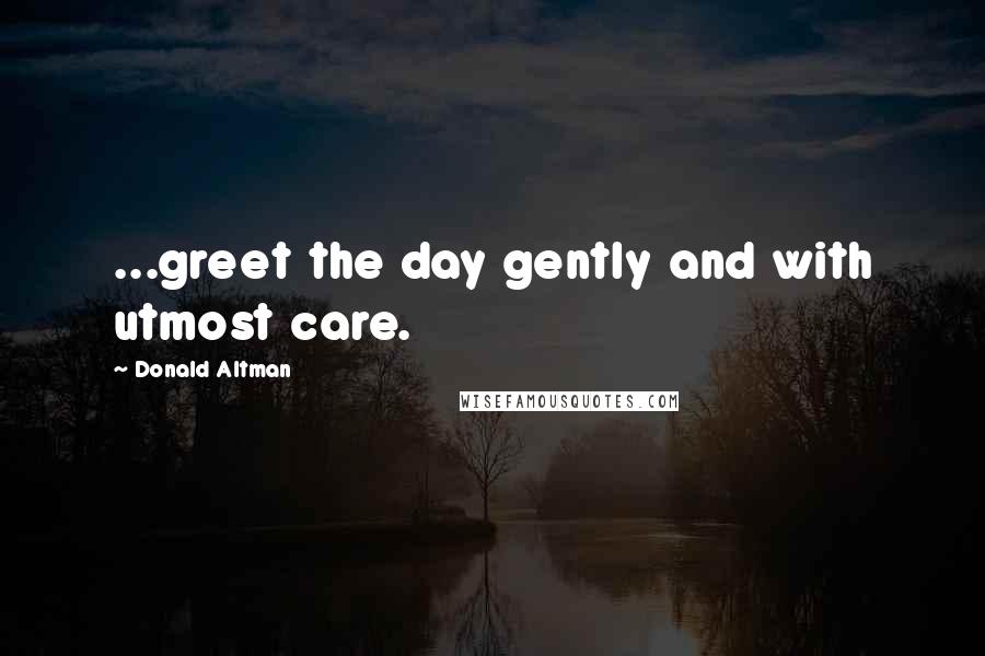 Donald Altman Quotes: ...greet the day gently and with utmost care.