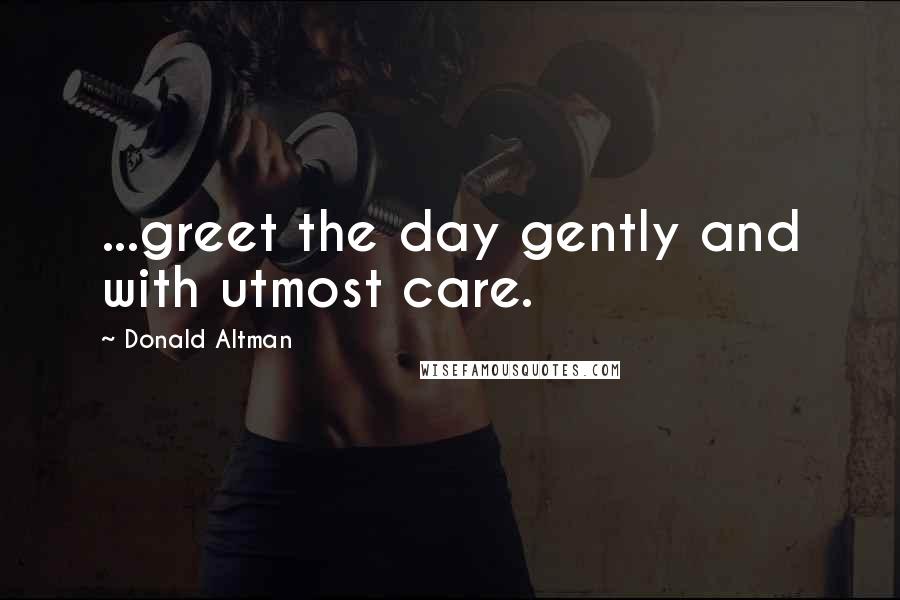 Donald Altman Quotes: ...greet the day gently and with utmost care.