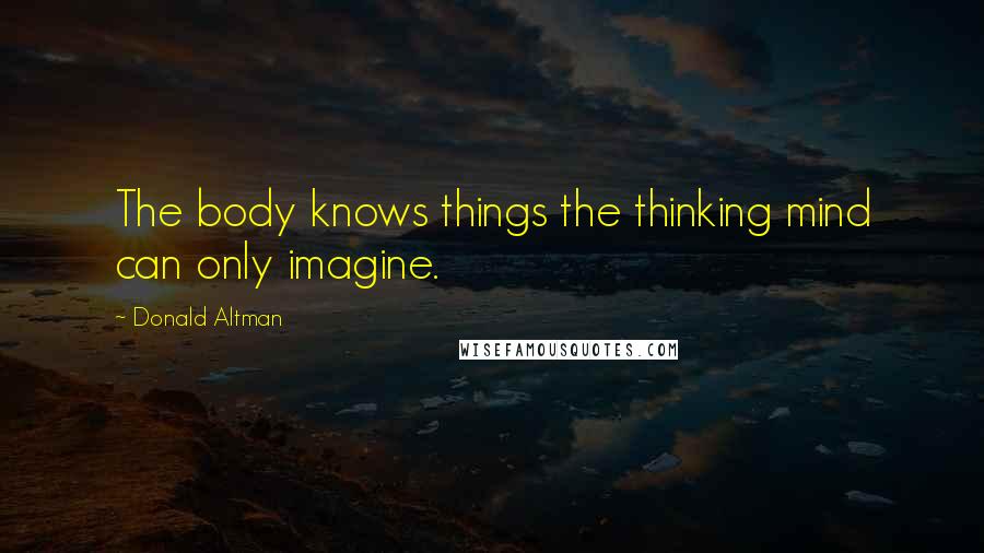 Donald Altman Quotes: The body knows things the thinking mind can only imagine.