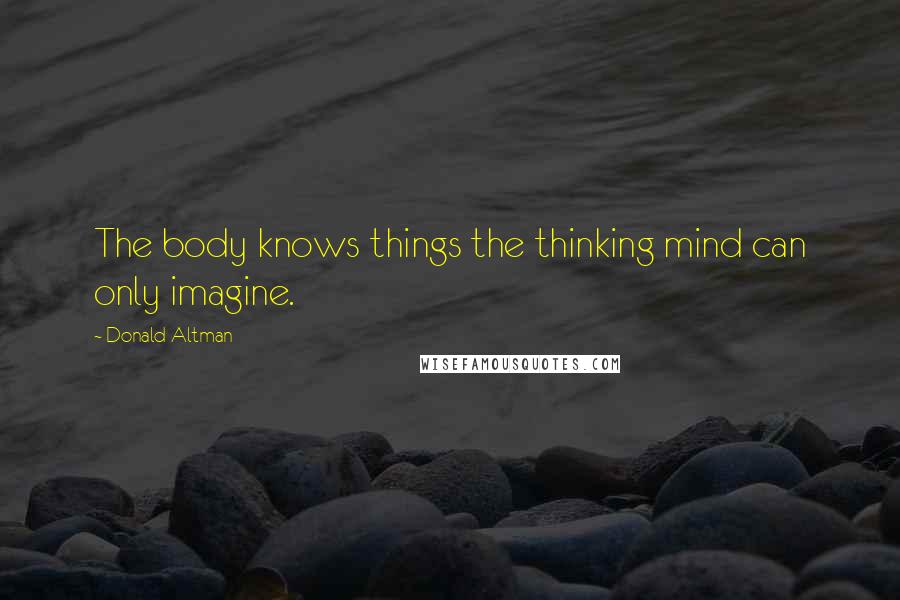 Donald Altman Quotes: The body knows things the thinking mind can only imagine.