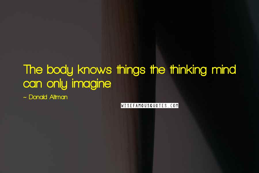 Donald Altman Quotes: The body knows things the thinking mind can only imagine.