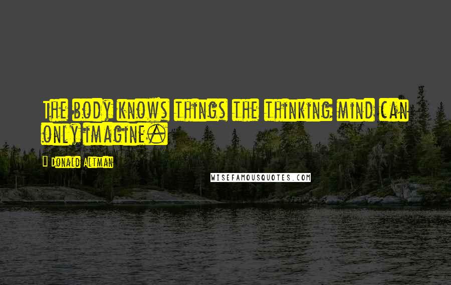 Donald Altman Quotes: The body knows things the thinking mind can only imagine.