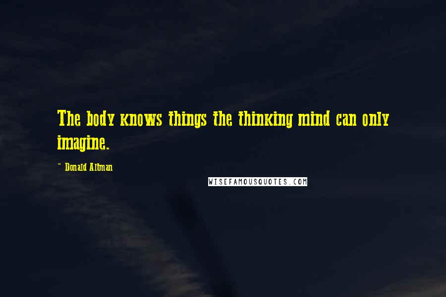 Donald Altman Quotes: The body knows things the thinking mind can only imagine.