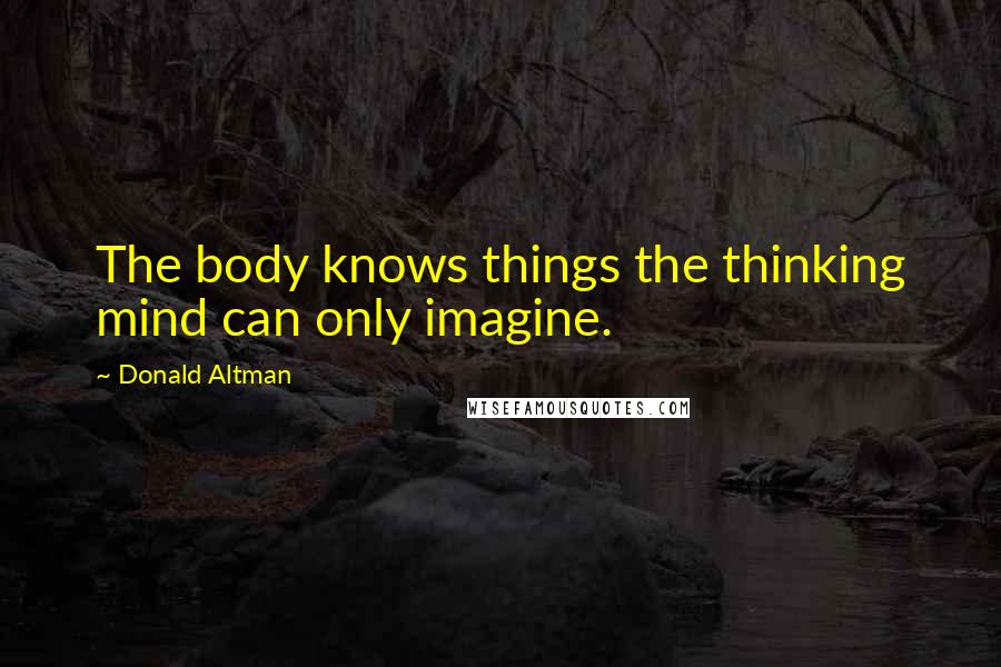 Donald Altman Quotes: The body knows things the thinking mind can only imagine.