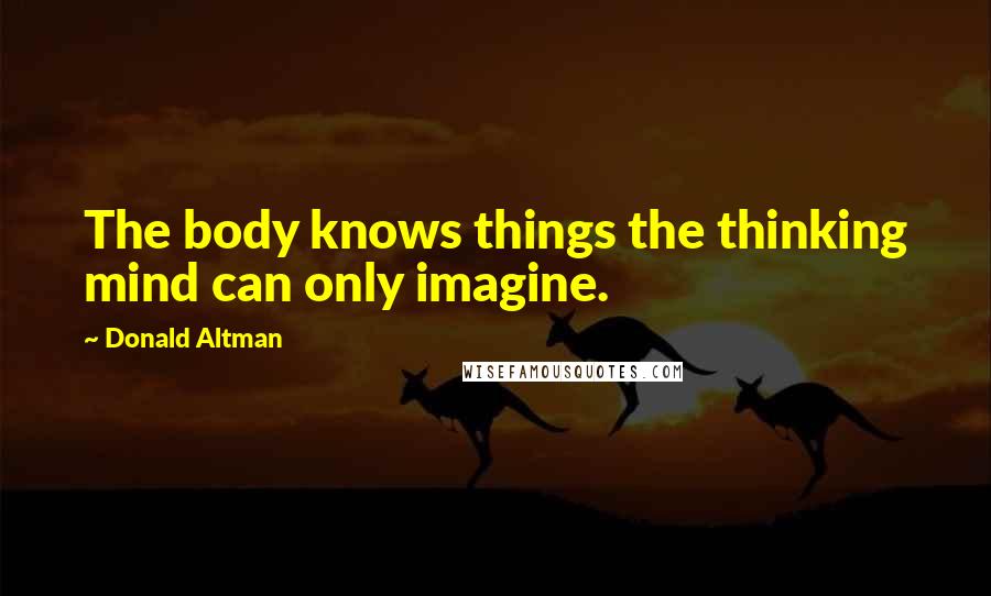 Donald Altman Quotes: The body knows things the thinking mind can only imagine.