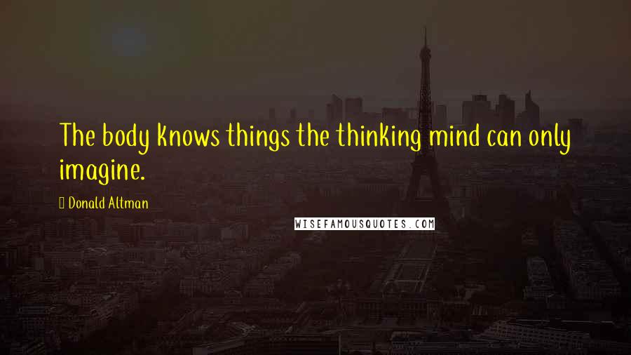 Donald Altman Quotes: The body knows things the thinking mind can only imagine.