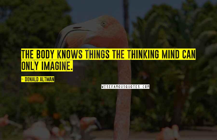 Donald Altman Quotes: The body knows things the thinking mind can only imagine.