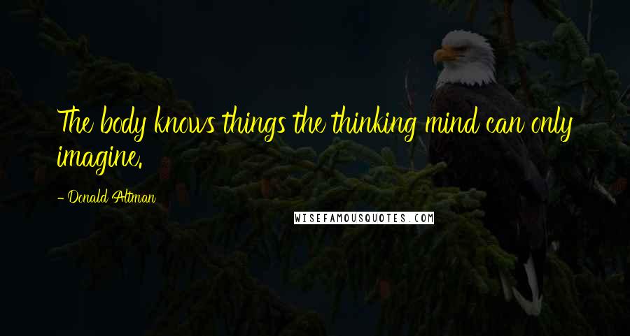 Donald Altman Quotes: The body knows things the thinking mind can only imagine.