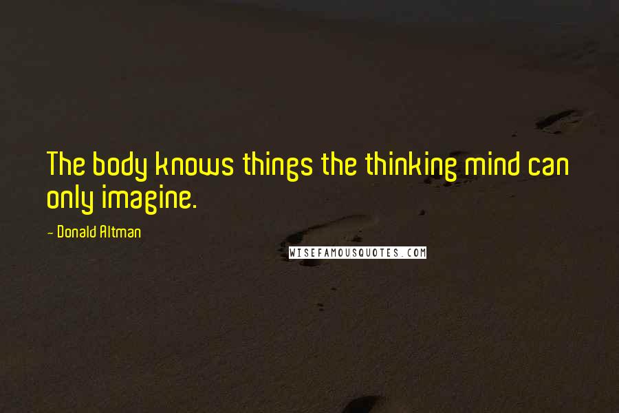 Donald Altman Quotes: The body knows things the thinking mind can only imagine.