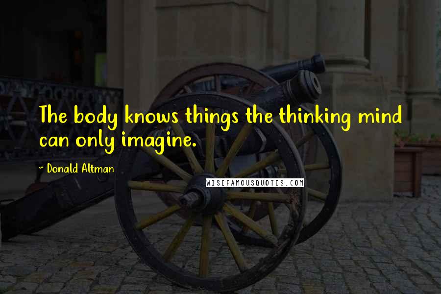 Donald Altman Quotes: The body knows things the thinking mind can only imagine.