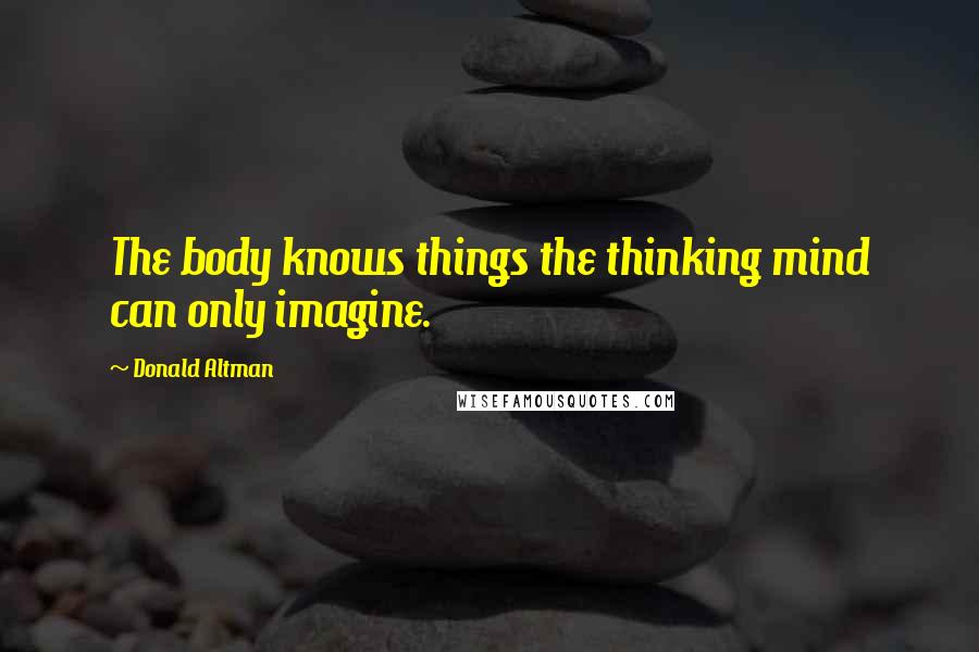 Donald Altman Quotes: The body knows things the thinking mind can only imagine.