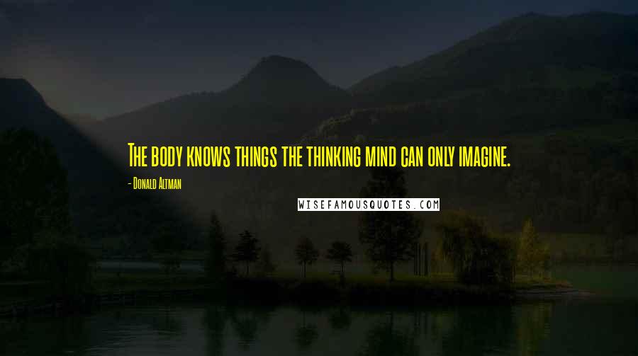 Donald Altman Quotes: The body knows things the thinking mind can only imagine.