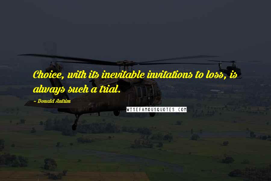 Donald Antrim Quotes: Choice, with its inevitable invitations to loss, is always such a trial.
