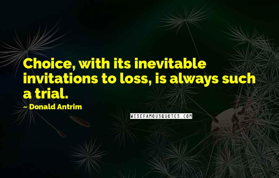 Donald Antrim Quotes: Choice, with its inevitable invitations to loss, is always such a trial.