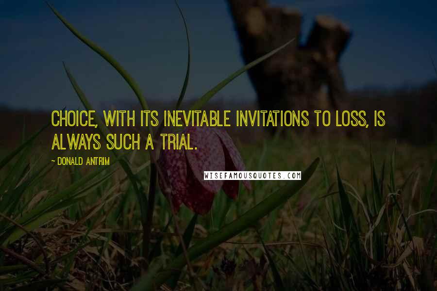 Donald Antrim Quotes: Choice, with its inevitable invitations to loss, is always such a trial.