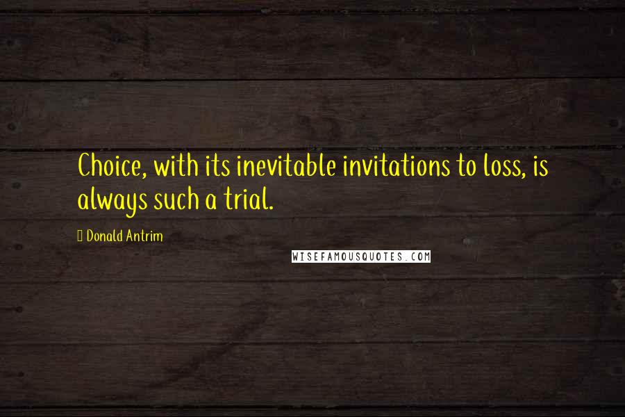Donald Antrim Quotes: Choice, with its inevitable invitations to loss, is always such a trial.