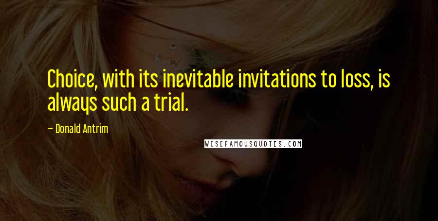 Donald Antrim Quotes: Choice, with its inevitable invitations to loss, is always such a trial.