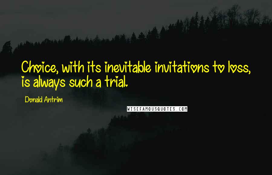 Donald Antrim Quotes: Choice, with its inevitable invitations to loss, is always such a trial.