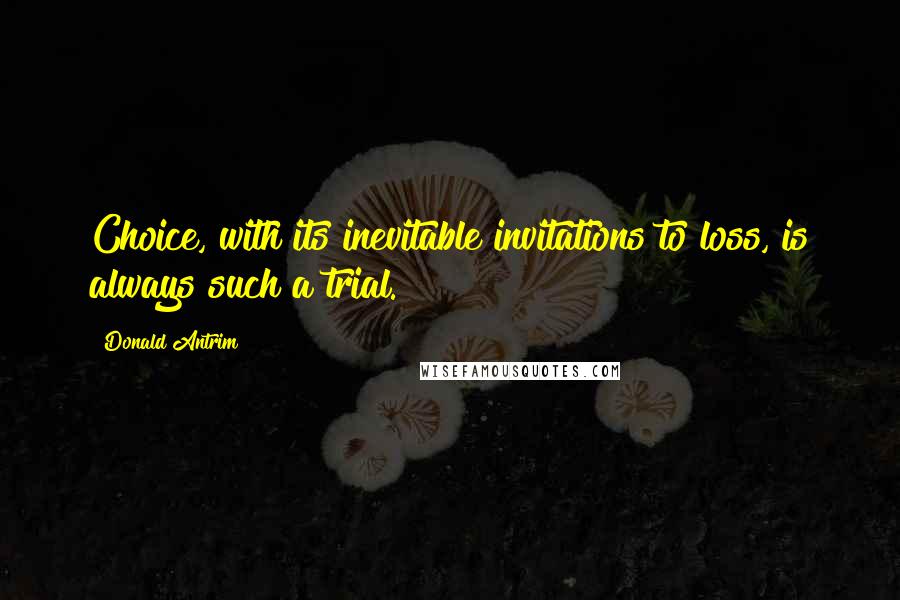 Donald Antrim Quotes: Choice, with its inevitable invitations to loss, is always such a trial.